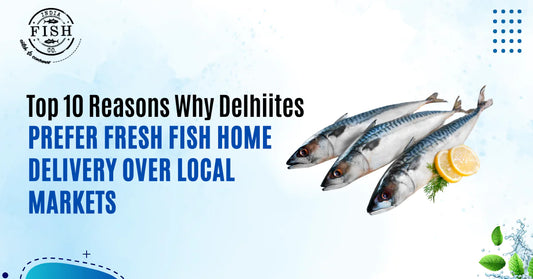 Top 10 Reasons Why Delhiites Prefer Fresh Fish Home Delivery Over Local Markets